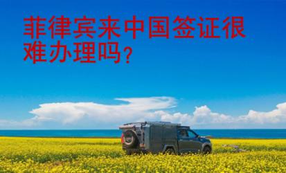 菲律宾来中国签证很难办理吗？