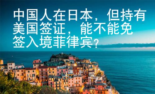 中国人在日本，但持有美国签证，能不能免签入境菲律宾？