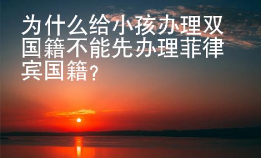 为什么给小孩办理双国籍不能先办理菲律宾国籍？